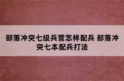 部落冲突七级兵营怎样配兵 部落冲突七本配兵打法